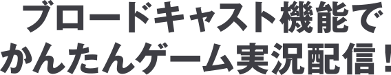 ブロードキャスト機能でかんたんゲーム実況配信！