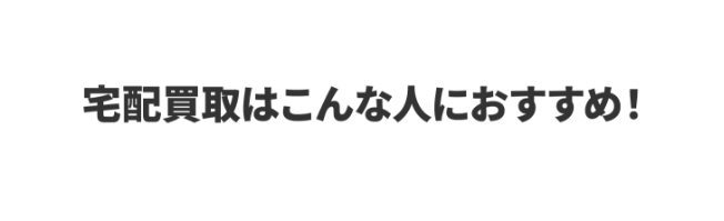 宅配買取はこんな人におすすめ！