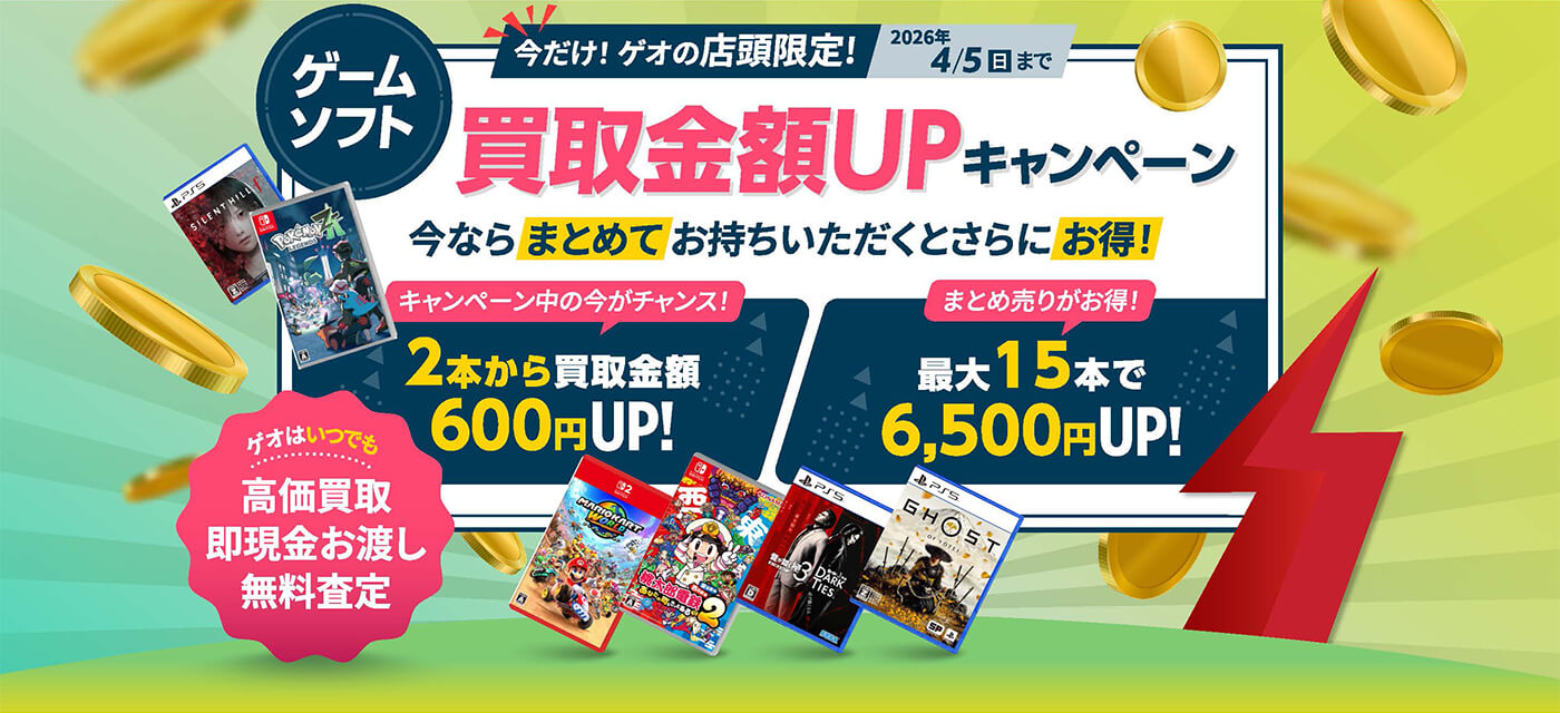 ゲームソフト 買取金額UPキャンペーン 今だけ！ゲオの店頭限定！ 2026年4/5(日)まで 今ならまとめてお持ちいただくとさらにお得！ キャンペーン中の今がチャンス！ 2本から買取金額600円UP！ まとめ売りがお得！ 最大15本で6,500円UP！ ゲオはいつでも高価買取 即現金お渡し 無料査定